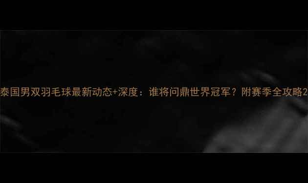 图片 泰国男双羽毛球最新动态+深度：谁将问鼎世界冠军？附赛季全攻略2