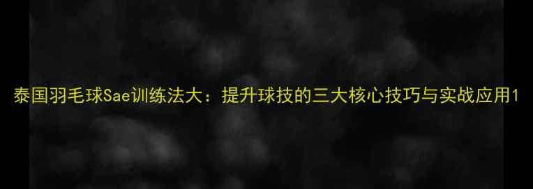 图片 泰国羽毛球Sae训练法大：提升球技的三大核心技巧与实战应用1