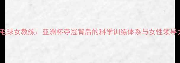 图片 泰国羽毛球女教练：亚洲杯夺冠背后的科学训练体系与女性领导力培养1