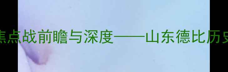 图片 泰山vs国安：中超联赛焦点战前瞻与深度——山东德比历史恩怨与战术博弈全透视