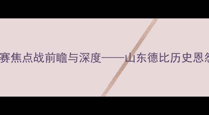 图片 泰山vs国安：中超联赛焦点战前瞻与深度——山东德比历史恩怨与战术博弈全透视1