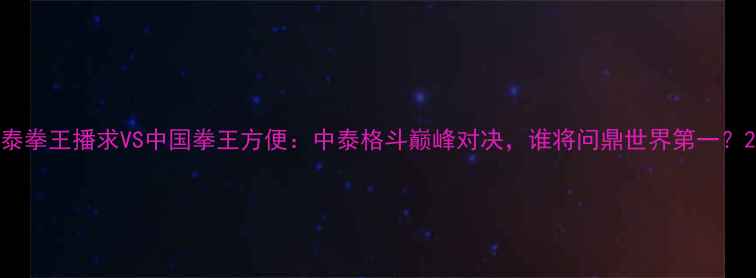 图片 泰拳王播求VS中国拳王方便：中泰格斗巅峰对决，谁将问鼎世界第一？2