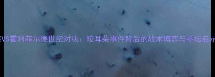 图片 泰森VS霍利菲尔德世纪对决：咬耳朵事件背后的战术博弈与拳坛启示录2