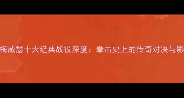 图片 泰森·梅威瑟十大经典战役深度：拳击史上的传奇对决与影响启示