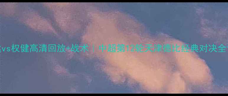图片 泰达vs权健高清回放+战术｜中超第12轮天津德比经典对决全记录