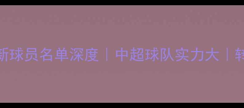 图片 泰达俱乐部最新球员名单深度｜中超球队实力大｜转会动态全追踪