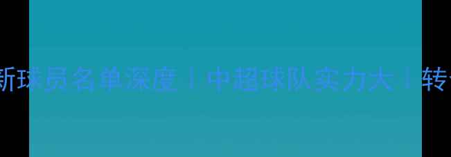 图片 泰达俱乐部最新球员名单深度｜中超球队实力大｜转会动态全追踪1
