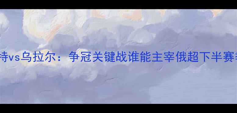 图片 泽尼特vs乌拉尔：争冠关键战谁能主宰俄超下半赛季？2