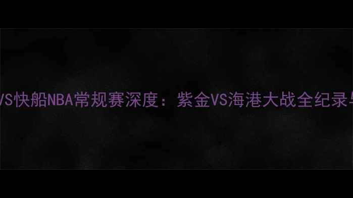 图片 洛杉矶湖人VS快船NBA常规赛深度：紫金VS海港大战全纪录与未来展望2