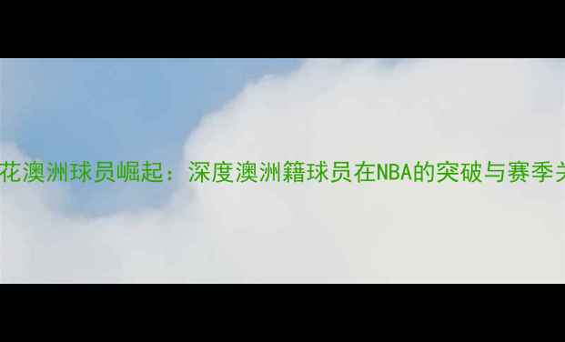 图片 洛杉矶火花澳洲球员崛起：深度澳洲籍球员在NBA的突破与赛季关键表现1
