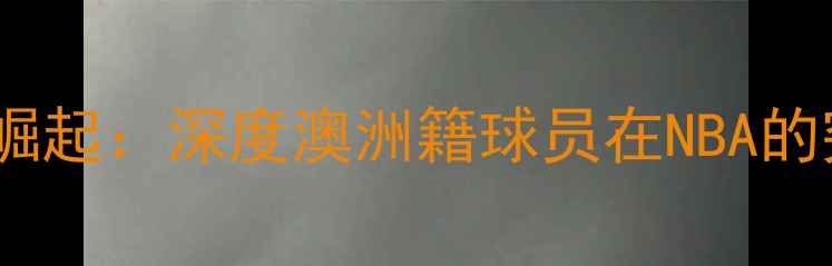 图片 洛杉矶火花澳洲球员崛起：深度澳洲籍球员在NBA的突破与赛季关键表现2