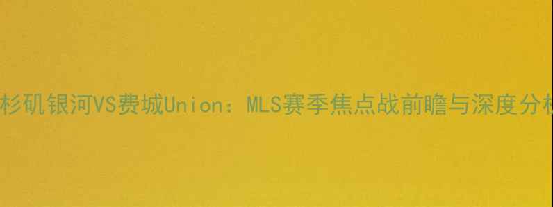 图片 洛杉矶银河VS费城Union：MLS赛季焦点战前瞻与深度分析1