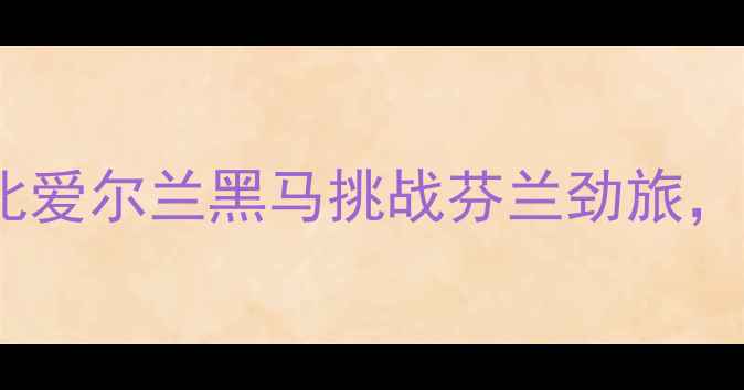 图片 洛瓦涅米vs沙姆洛克：北爱尔兰黑马挑战芬兰劲旅，欧联杯对决谁将封神？1