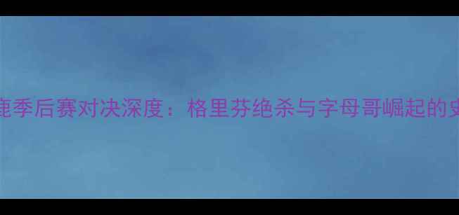 图片 活塞vs雄鹿季后赛对决深度：格里芬绝杀与字母哥崛起的史诗级较量