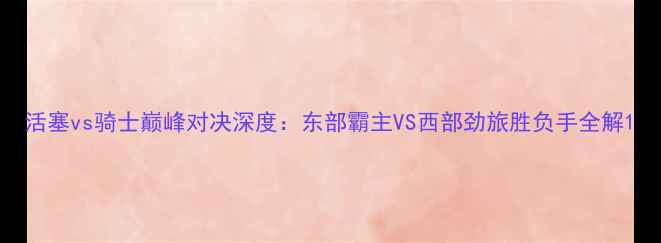 图片 活塞vs骑士巅峰对决深度：东部霸主VS西部劲旅胜负手全解1
