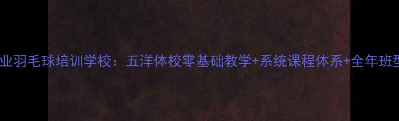 图片 济南专业羽毛球培训学校：五洋体校零基础教学+系统课程体系+全年班型推荐1