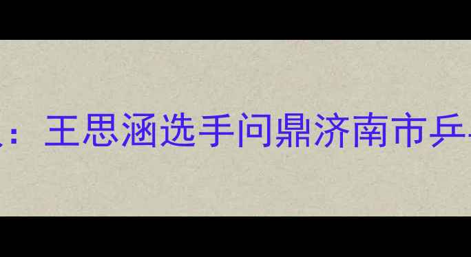 图片 济南乒乓球冠军最新战报：王思涵选手问鼎济南市乒乓球锦标赛背后的全记录