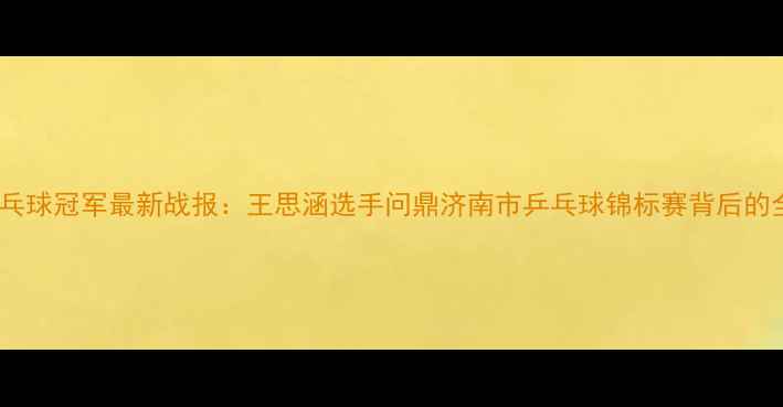 图片 济南乒乓球冠军最新战报：王思涵选手问鼎济南市乒乓球锦标赛背后的全记录2