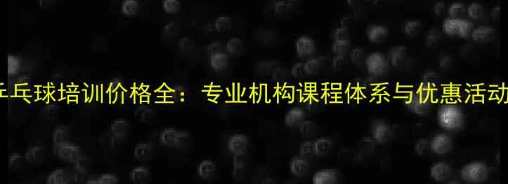 图片 济南乒乓球培训价格全：专业机构课程体系与优惠活动指南1