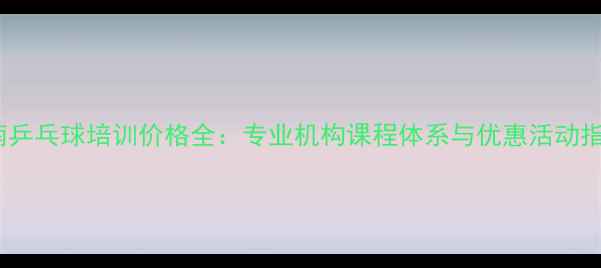 图片 济南乒乓球培训价格全：专业机构课程体系与优惠活动指南2