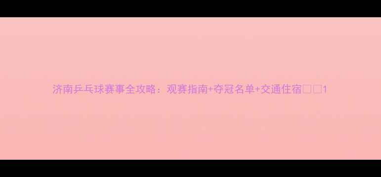 图片 济南乒乓球赛事全攻略：观赛指南+夺冠名单+交通住宿🏓💥1