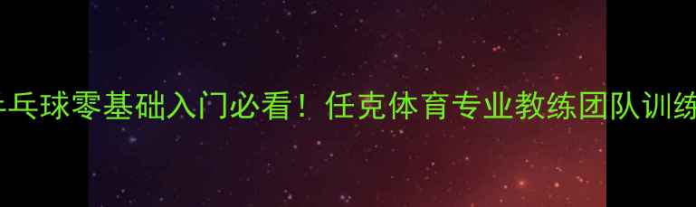 图片 济南乒乓球零基础入门必看！任克体育专业教练团队训练秘籍2