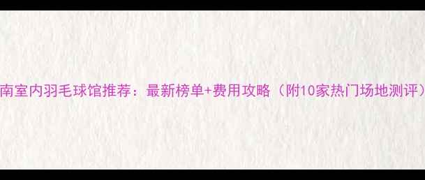 图片 济南室内羽毛球馆推荐：最新榜单+费用攻略（附10家热门场地测评）2