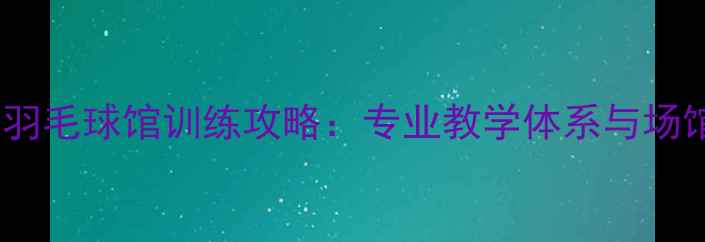 图片 济南田庄羽毛球馆训练攻略：专业教学体系与场馆设施全1