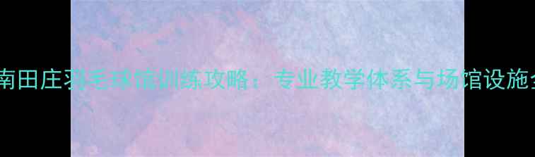 图片 济南田庄羽毛球馆训练攻略：专业教学体系与场馆设施全2