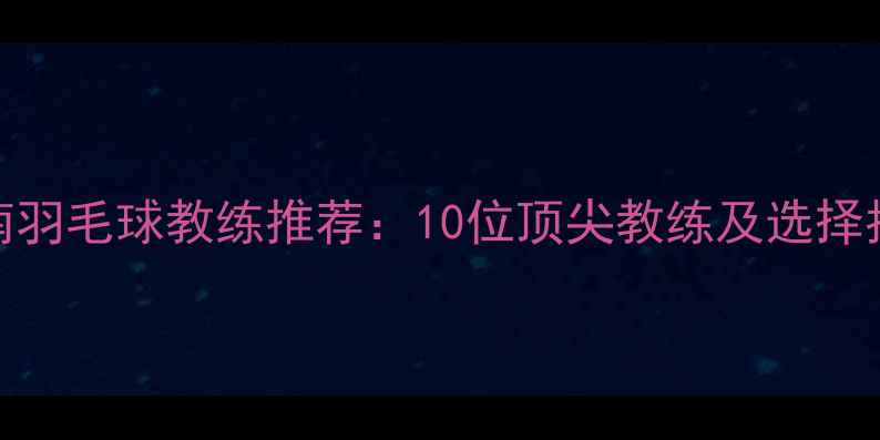图片 济南羽毛球教练推荐：10位顶尖教练及选择指南