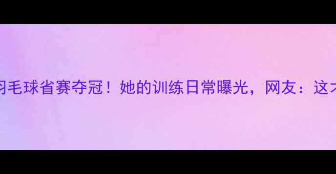 图片 济宁15岁少女羽毛球省赛夺冠！她的训练日常曝光，网友：这才是体育精神！
