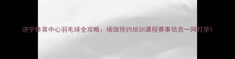 图片 济宁体育中心羽毛球全攻略：场馆预约培训课程赛事信息一网打尽1