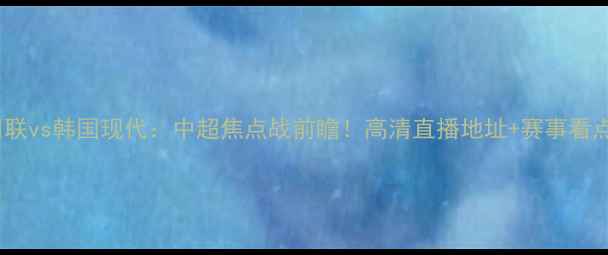 图片 济州联vs韩国现代：中超焦点战前瞻！高清直播地址+赛事看点全1