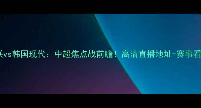 图片 济州联vs韩国现代：中超焦点战前瞻！高清直播地址+赛事看点全2
