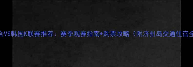 图片 济州联合VS韩国K联赛推荐：赛季观赛指南+购票攻略（附济州岛交通住宿全攻略）