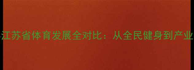图片 浙江各市VS江苏省体育发展全对比：从全民健身到产业布局的深度