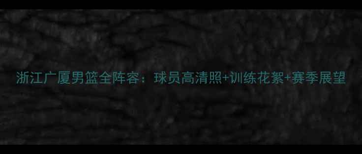 图片 浙江广厦男篮全阵容：球员高清照+训练花絮+赛季展望