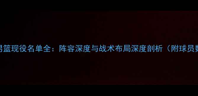 图片 浙江广厦男篮现役名单全：阵容深度与战术布局深度剖析（附球员数据统计）