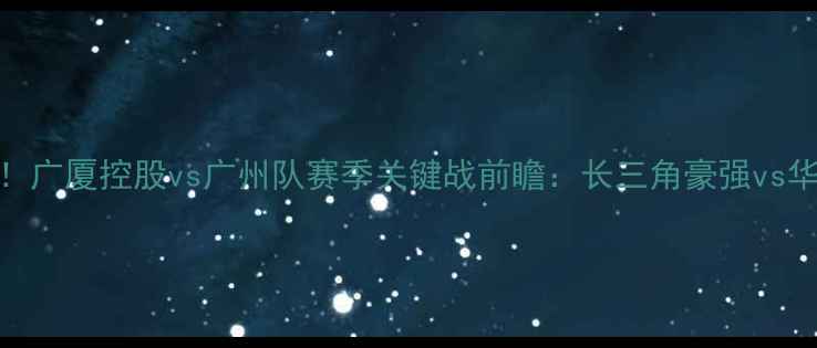 图片 浙江德比再升级！广厦控股vs广州队赛季关键战前瞻：长三角豪强vs华南虎的攻防对决