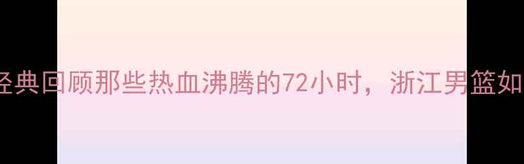 图片 浙江篮球比赛经典回顾那些热血沸腾的72小时，浙江男篮如何逆袭夺冠？1