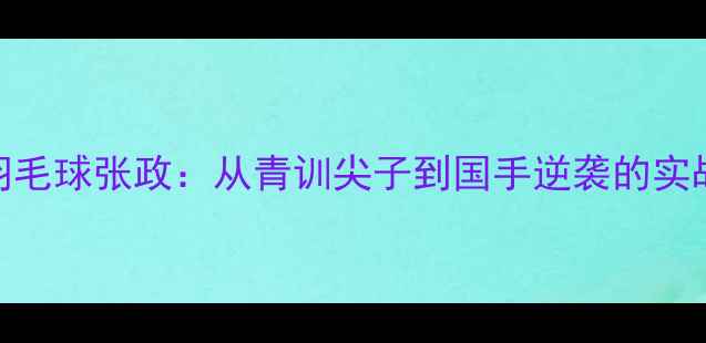 图片 浙江羽毛球张政：从青训尖子到国手逆袭的实战密码