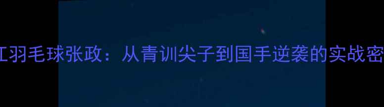 图片 浙江羽毛球张政：从青训尖子到国手逆袭的实战密码2