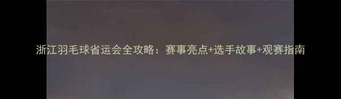 图片 浙江羽毛球省运会全攻略：赛事亮点+选手故事+观赛指南