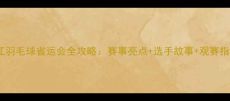 图片 浙江羽毛球省运会全攻略：赛事亮点+选手故事+观赛指南1