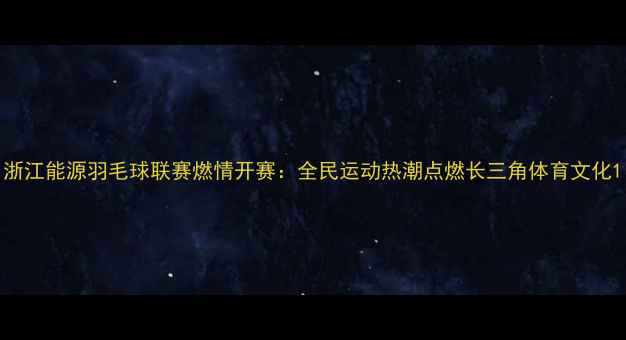 图片 浙江能源羽毛球联赛燃情开赛：全民运动热潮点燃长三角体育文化1