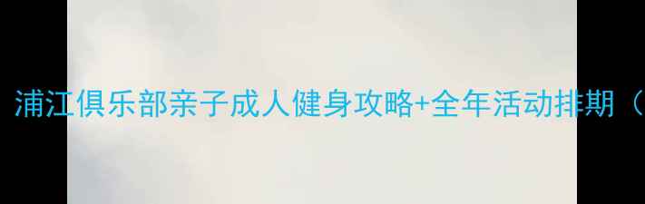 图片 浦东乒乓球培训首选！浦江俱乐部亲子成人健身攻略+全年活动排期（附课程表+学员采访）