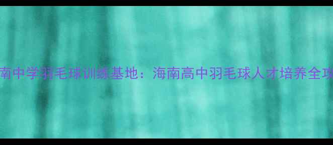图片 海南中学羽毛球训练基地：海南高中羽毛球人才培养全攻略