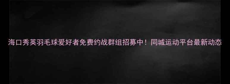 图片 海口秀英羽毛球爱好者免费约战群组招募中！同城运动平台最新动态