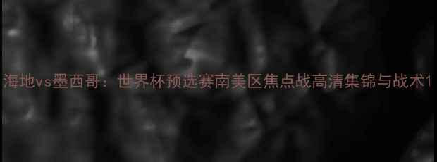 图片 海地vs墨西哥：世界杯预选赛南美区焦点战高清集锦与战术1
