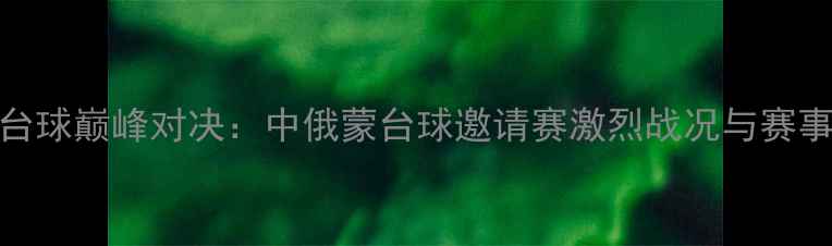图片 海拉尔台球巅峰对决：中俄蒙台球邀请赛激烈战况与赛事亮点全